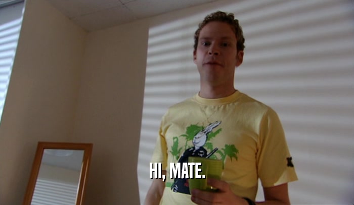 HI, MATE.  