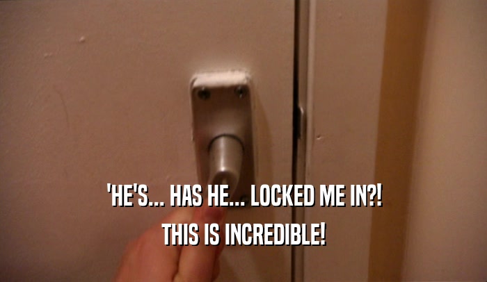 'HE'S... HAS HE... LOCKED ME IN?! THIS IS INCREDIBLE! 