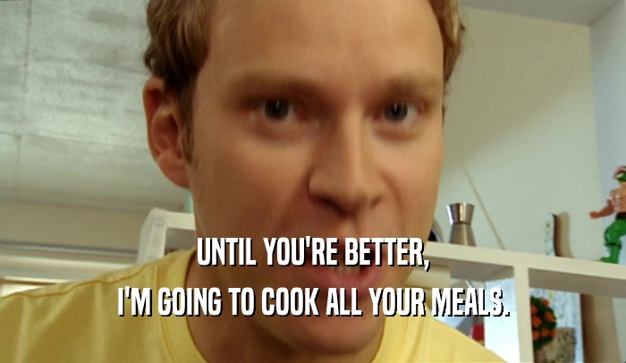 UNTIL YOU'RE BETTER, I'M GOING TO COOK ALL YOUR MEALS. 