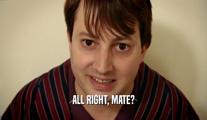 ALL RIGHT, MATE?  