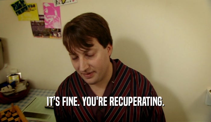 IT'S FINE. YOU'RE RECUPERATING.  