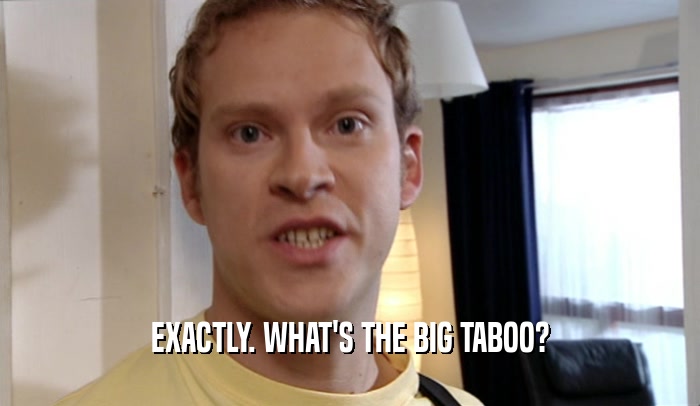 EXACTLY. WHAT'S THE BIG TABOO?  