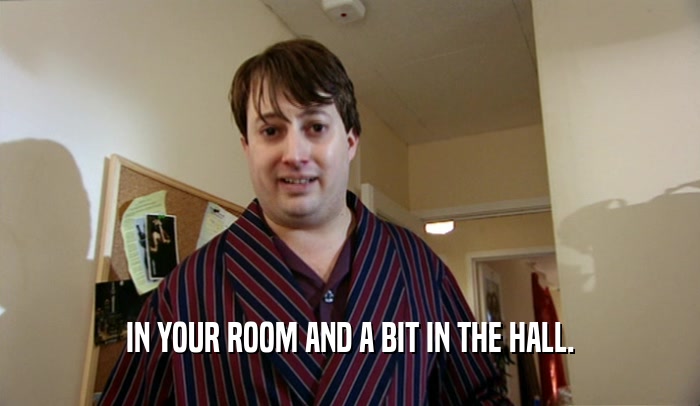 IN YOUR ROOM AND A BIT IN THE HALL.
  