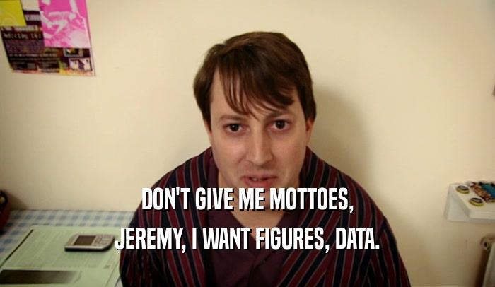 DON'T GIVE ME MOTTOES, JEREMY, I WANT FIGURES, DATA. 