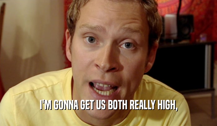 I'M GONNA GET US BOTH REALLY HIGH,  
