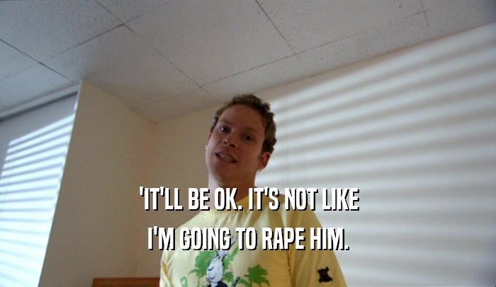 'IT'LL BE OK. IT'S NOT LIKE I'M GOING TO RAPE HIM. 