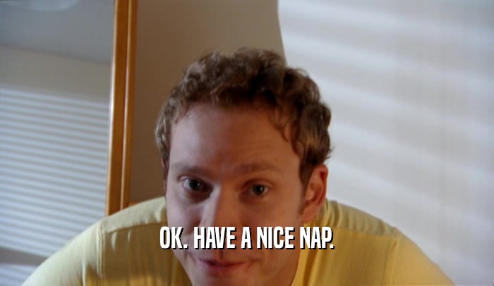 OK. HAVE A NICE NAP.  