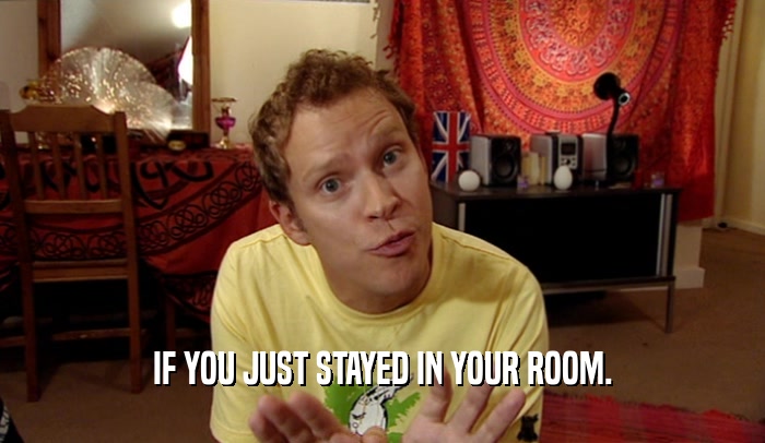 IF YOU JUST STAYED IN YOUR ROOM.  