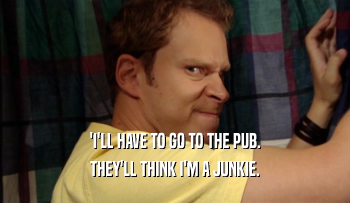 'I'LL HAVE TO GO TO THE PUB. THEY'LL THINK I'M A JUNKIE. 