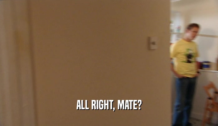 ALL RIGHT, MATE?  
