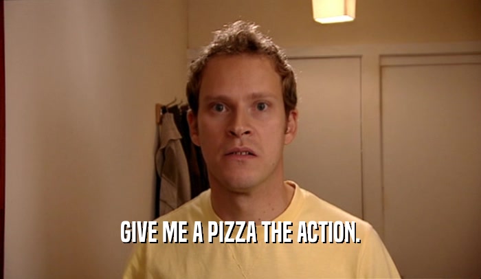 GIVE ME A PIZZA THE ACTION.  