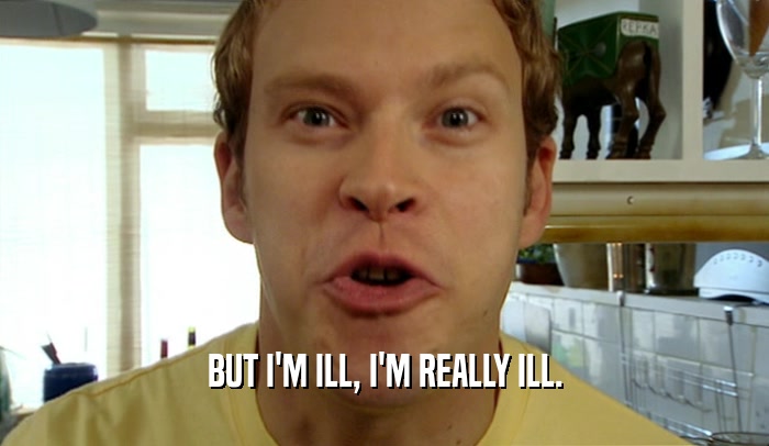 BUT I'M ILL, I'M REALLY ILL.  