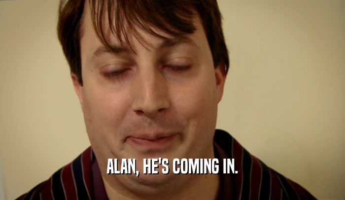 ALAN, HE'S COMING IN.  