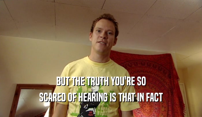 BUT THE TRUTH YOU'RE SO SCARED OF HEARING IS THAT IN FACT 