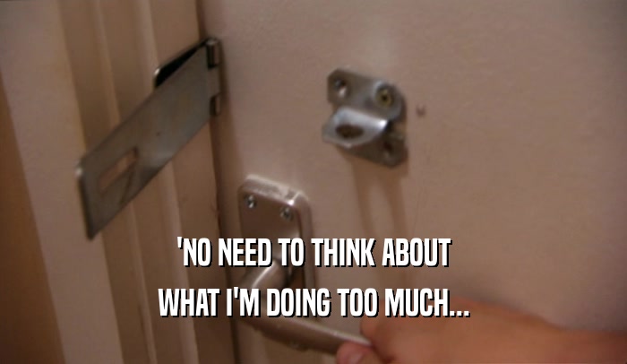 'NO NEED TO THINK ABOUT WHAT I'M DOING TOO MUCH... 