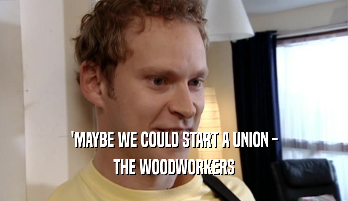 'MAYBE WE COULD START A UNION - THE WOODWORKERS 