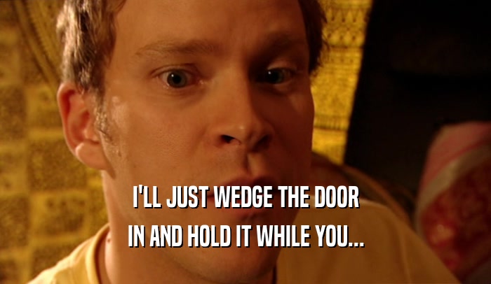 I'LL JUST WEDGE THE DOOR IN AND HOLD IT WHILE YOU... 