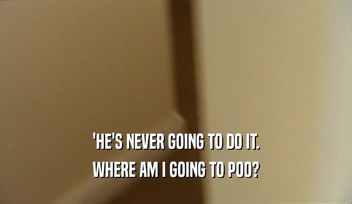 'HE'S NEVER GOING TO DO IT. WHERE AM I GOING TO POO? 