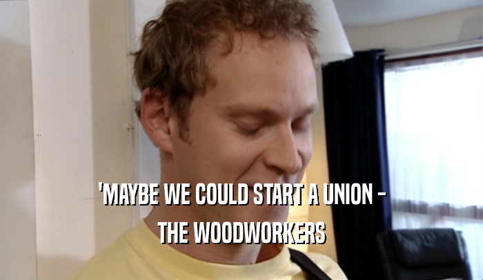 'MAYBE WE COULD START A UNION - THE WOODWORKERS 