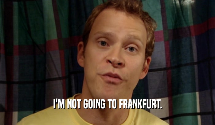 I'M NOT GOING TO FRANKFURT.  