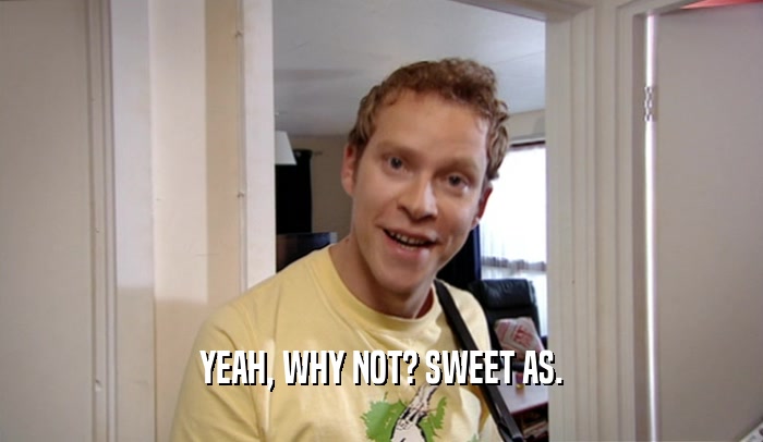 YEAH, WHY NOT? SWEET AS.  