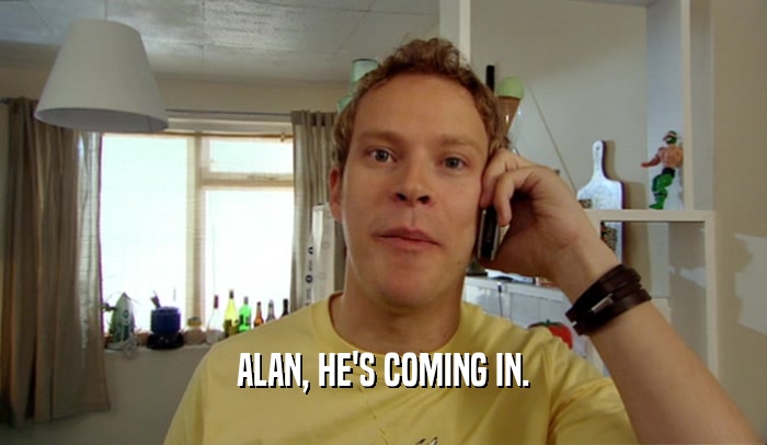 ALAN, HE'S COMING IN.  