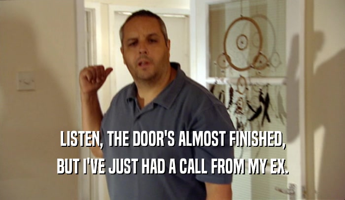 LISTEN, THE DOOR'S ALMOST FINISHED, BUT I'VE JUST HAD A CALL FROM MY EX. 
