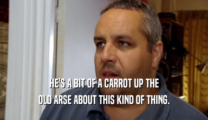 HE'S A BIT OF A CARROT UP THE OLD ARSE ABOUT THIS KIND OF THING. 