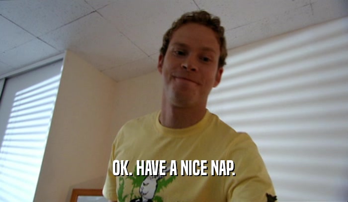 OK. HAVE A NICE NAP.  