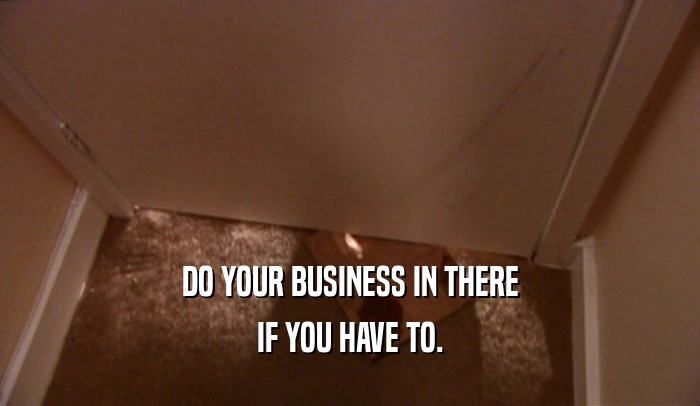DO YOUR BUSINESS IN THERE IF YOU HAVE TO. 