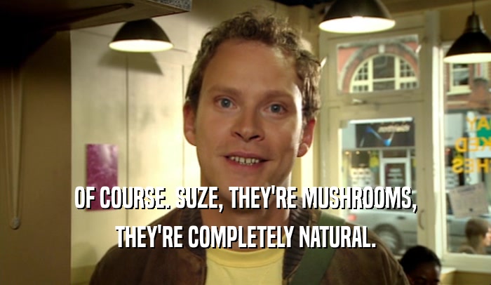 OF COURSE. SUZE, THEY'RE MUSHROOMS,
 THEY'RE COMPLETELY NATURAL.
 