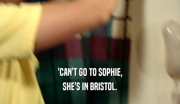 'CAN'T GO TO SOPHIE, SHE'S IN BRISTOL. 