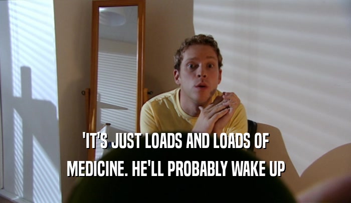 'IT'S JUST LOADS AND LOADS OF MEDICINE. HE'LL PROBABLY WAKE UP 