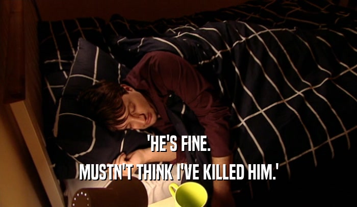 'HE'S FINE. MUSTN'T THINK I'VE KILLED HIM.' 