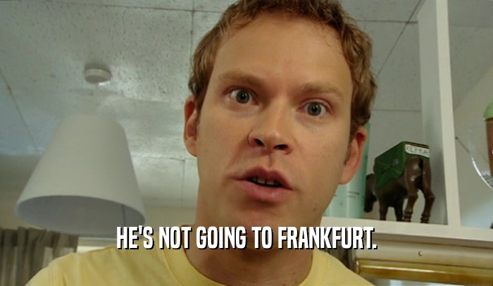 HE'S NOT GOING TO FRANKFURT.
  
