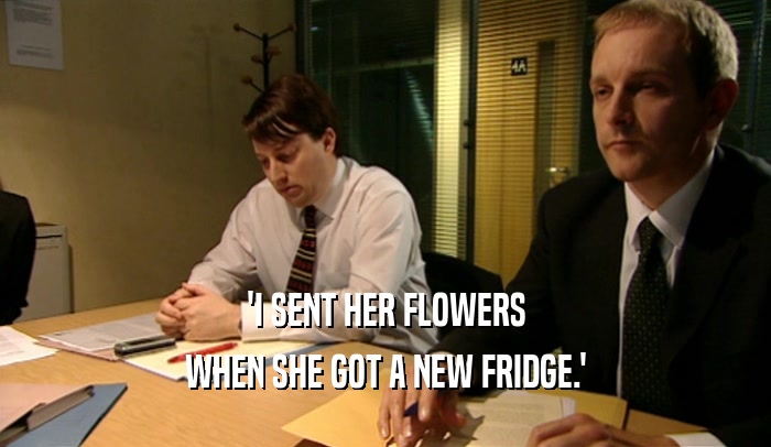 'I SENT HER FLOWERS
 WHEN SHE GOT A NEW FRIDGE.'
 