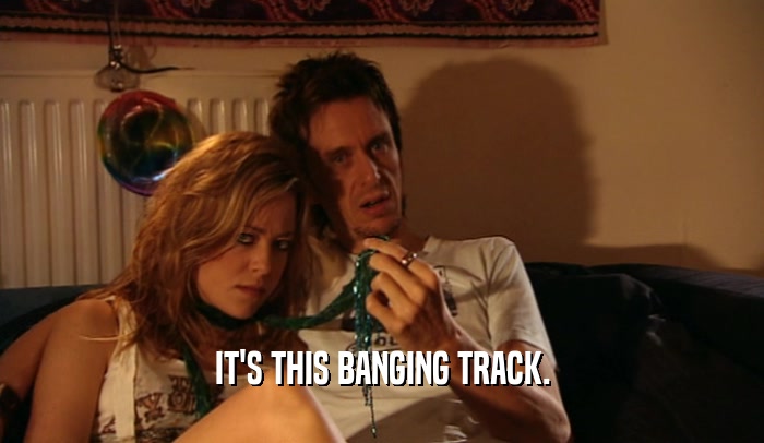 IT'S THIS BANGING TRACK.  