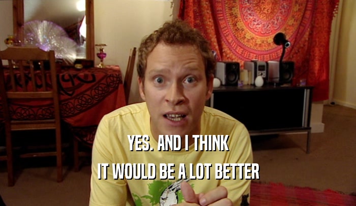 YES. AND I THINK IT WOULD BE A LOT BETTER 