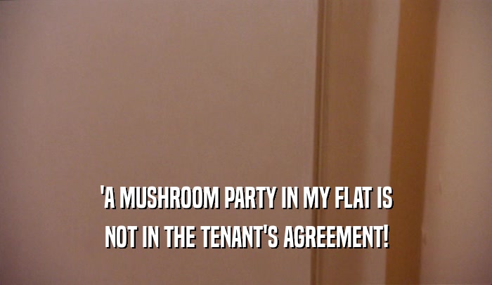 'A MUSHROOM PARTY IN MY FLAT IS
 NOT IN THE TENANT'S AGREEMENT!
 