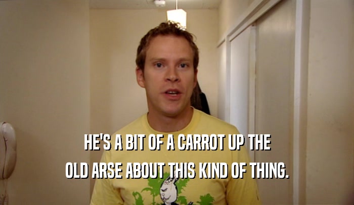HE'S A BIT OF A CARROT UP THE OLD ARSE ABOUT THIS KIND OF THING. 