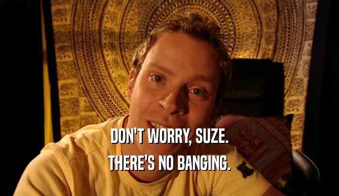 DON'T WORRY, SUZE. THERE'S NO BANGING. 