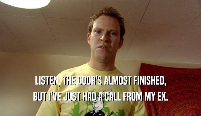 LISTEN, THE DOOR'S ALMOST FINISHED, BUT I'VE JUST HAD A CALL FROM MY EX. 