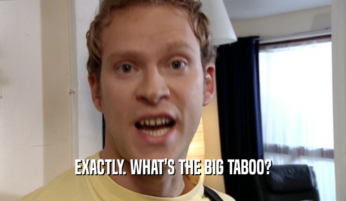 EXACTLY. WHAT'S THE BIG TABOO?  