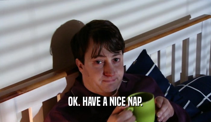 OK. HAVE A NICE NAP.  