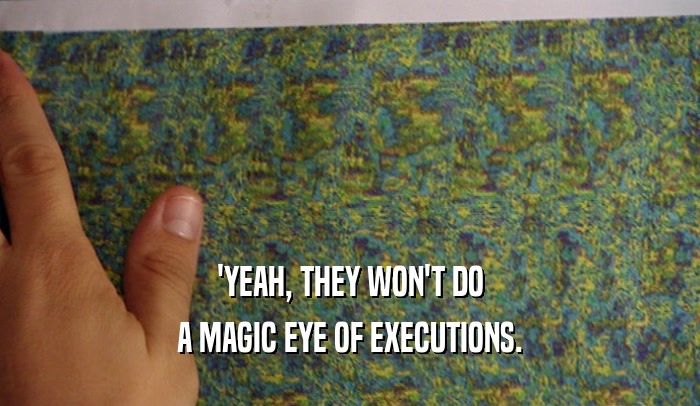 'YEAH, THEY WON'T DO A MAGIC EYE OF EXECUTIONS. 
