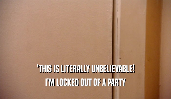 'THIS IS LITERALLY UNBELIEVABLE! I'M LOCKED OUT OF A PARTY 