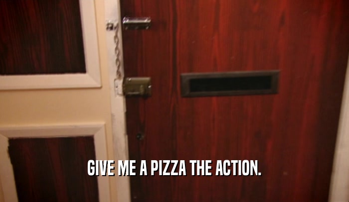 GIVE ME A PIZZA THE ACTION.  