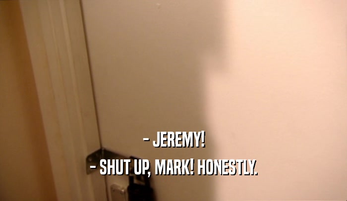 - JEREMY! - SHUT UP, MARK! HONESTLY. 