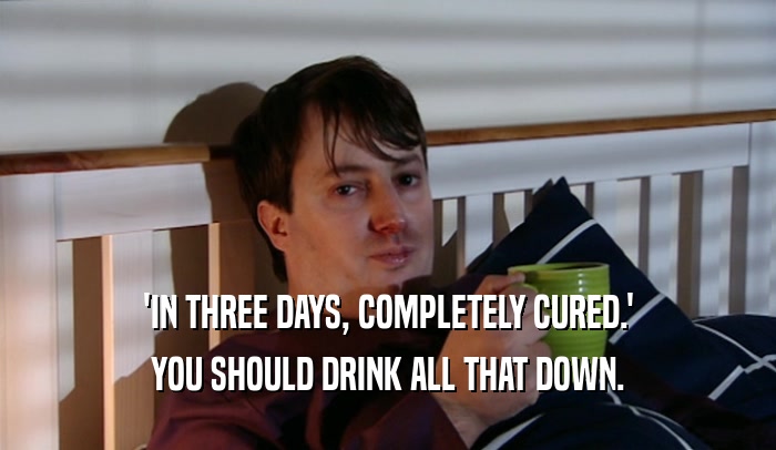 'IN THREE DAYS, COMPLETELY CURED.' YOU SHOULD DRINK ALL THAT DOWN. 