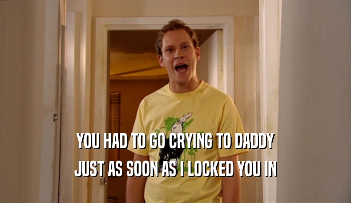 YOU HAD TO GO CRYING TO DADDY JUST AS SOON AS I LOCKED YOU IN 